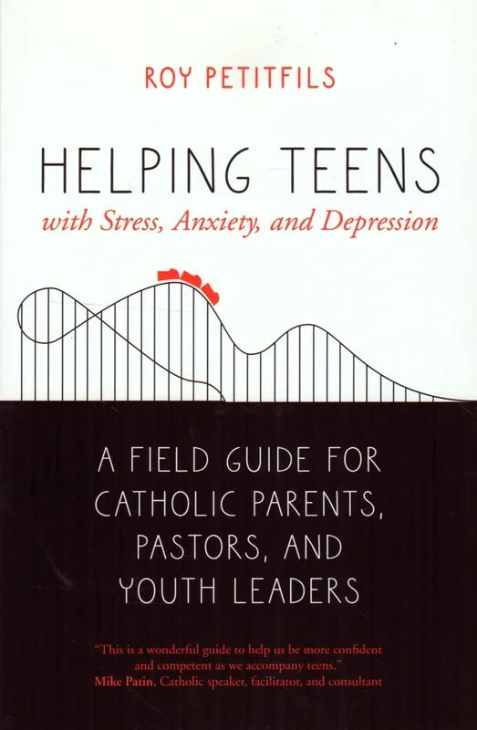 Helping Teens with Stress, Anxiety and Depression: A Field Guide for Catholic Parents, Pastors and Youth Leaders