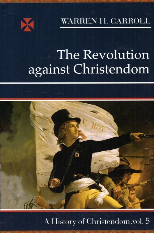 The Revolution against Christendom (A History of Christendom Vol 5)